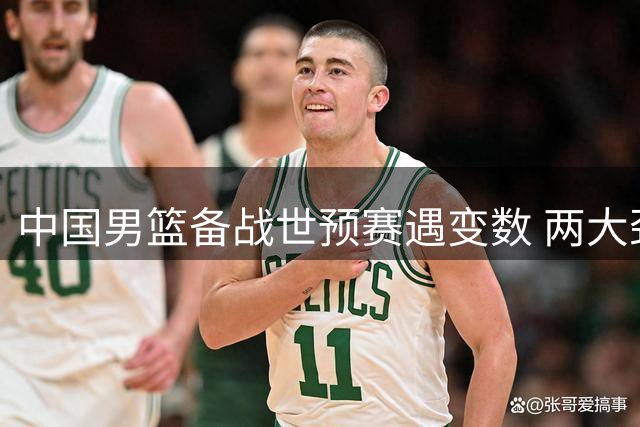 中国男篮备战世预赛遇变数 两大劲敌突发人员变动