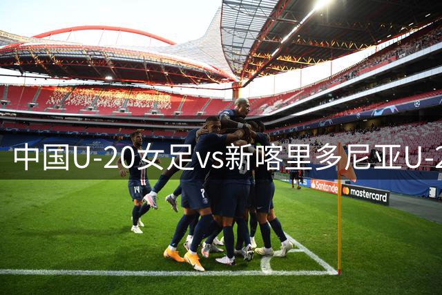 中国U-20女足vs新喀里多尼亚U-20女足，中国队首发阵容公布！