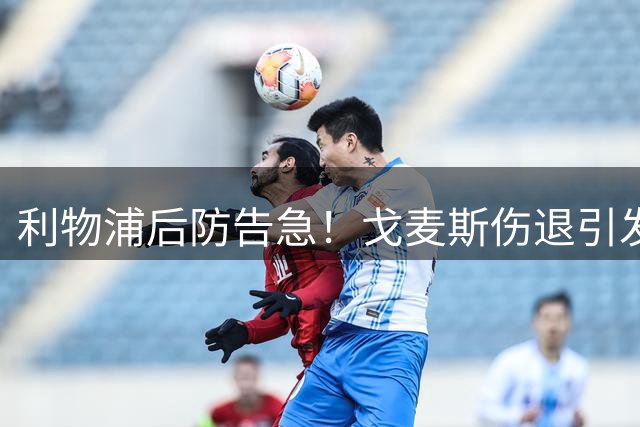 利物浦后防告急！戈麦斯伤退引发连锁反应 斯通斯或成救火首选