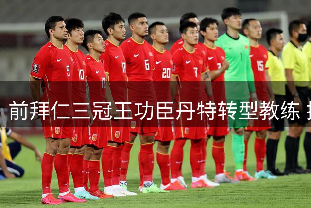 前拜仁三冠王功臣丹特转型教练 揭秘执掌U23队初心