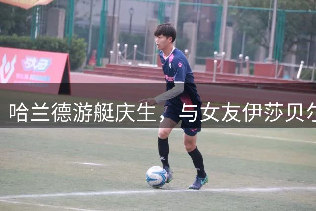 哈兰德游艇庆生，与女友伊莎贝尔共享甜蜜时光