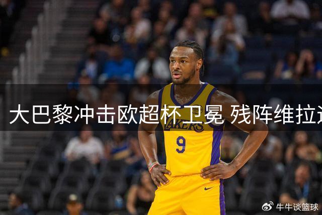 大巴黎冲击欧超杯卫冕 残阵维拉迎战强敌