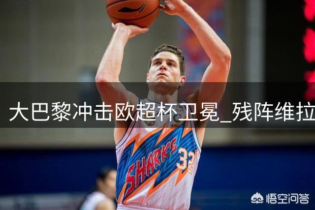 大巴黎冲击欧超杯卫冕 残阵维拉迎战强敌