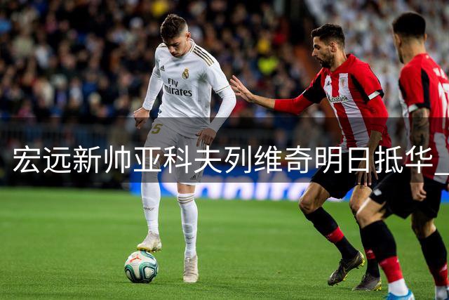 宏远新帅亚科夫列维奇明日抵华 小老板亲自主持选帅