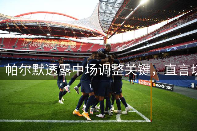 帕尔默透露中场调整关键，直言切尔西氛围令他愉悦