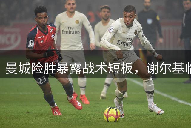 曼城险胜暴露战术短板，谢尔基临危救主显价值