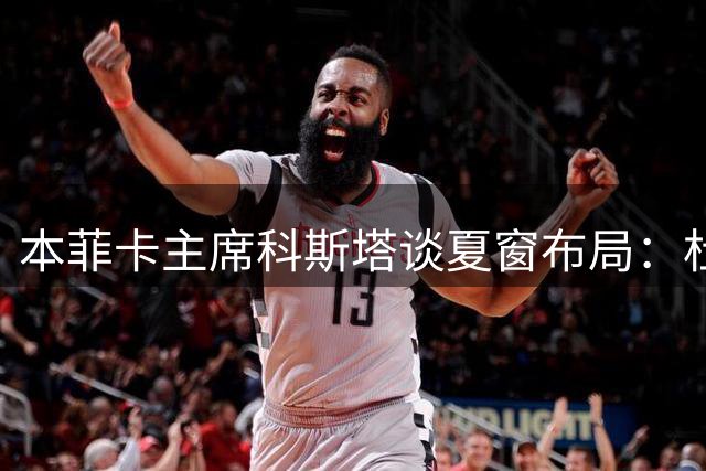 本菲卡主席科斯塔谈夏窗布局：杜兰加盟在即 核心球员去向成焦点