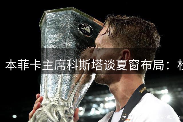 本菲卡主席科斯塔谈夏窗布局：杜兰加盟在即 核心球员去向成焦点