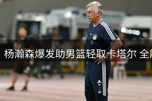 杨瀚森爆发助男篮轻取卡塔尔 全能表现闪耀世预赛