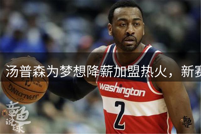 汤普森为梦想降薪加盟热火，新赛季力争自我救赎