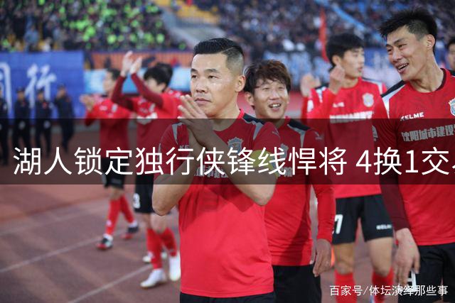 湖人锁定独行侠锋线悍将 4换1交易方案引热议