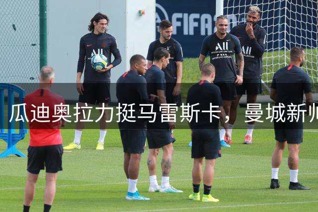 瓜迪奥拉力挺马雷斯卡，曼城新帅直面挑战