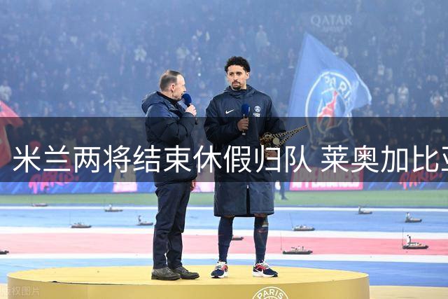 米兰两将结束休假归队 莱奥加比亚恢复训练在即