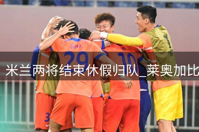 米兰两将结束休假归队 莱奥加比亚恢复训练在即