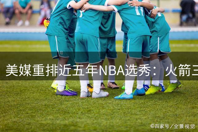 美媒重排近五年NBA选秀：火箭三将上榜 文班亚马稳居榜首