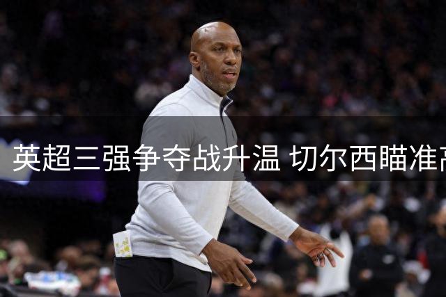 英超三强争夺战升温 切尔西瞄准高效射手蒂亚戈
