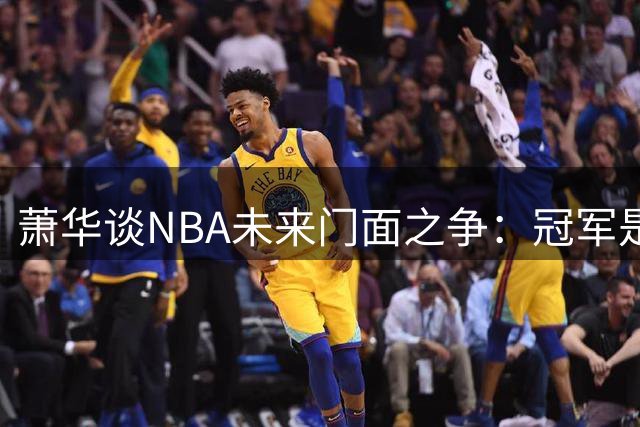 萧华谈NBA未来门面之争：冠军是硬通货 新生代需用实力说话