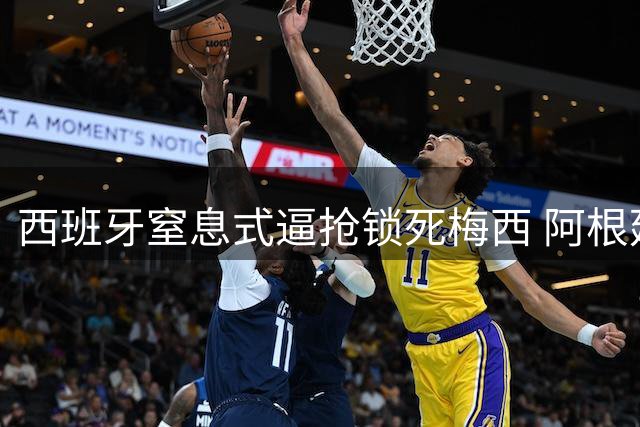 西班牙窒息式逼抢锁死梅西 阿根廷决赛零射正创耻辱纪录