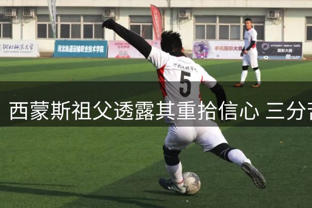 西蒙斯祖父透露其重拾信心 三分苦练成效显著