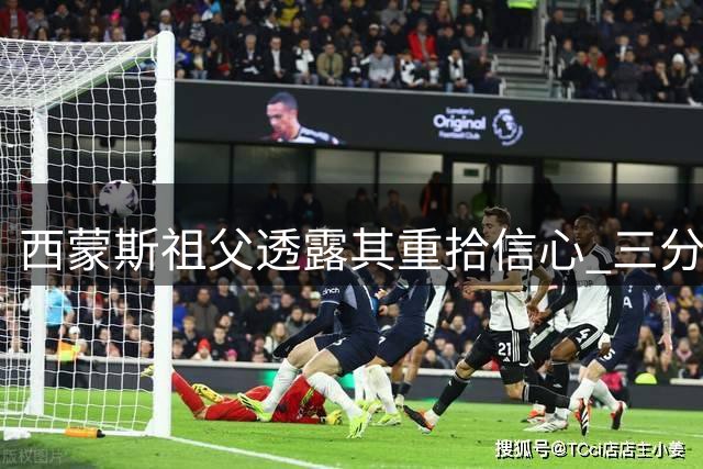 西蒙斯祖父透露其重拾信心 三分苦练成效显著