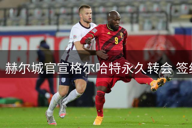 赫尔城官宣格尔哈特永久转会 签约四年附加续约条款