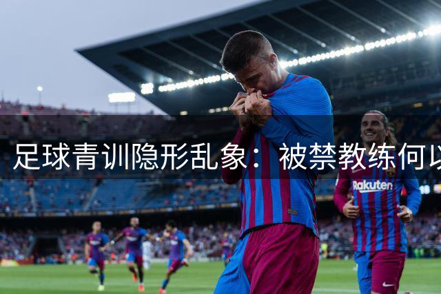 足球青训隐形乱象：被禁教练何以暗中执教？