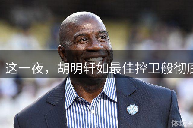 这一夜，胡明轩如最佳控卫般彻底改变男篮世预赛的格局