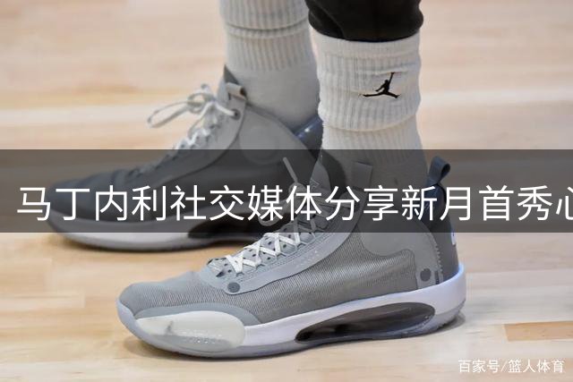 马丁内利社交媒体分享新月首秀心得
