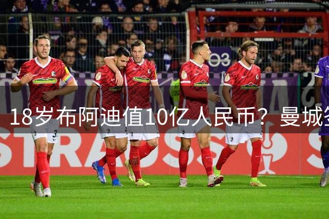 18岁布阿迪值10亿人民币？曼城签到2031年，买的不是球员是期货！