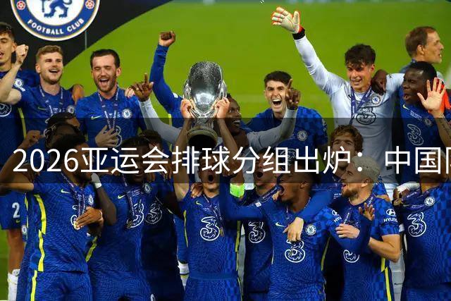 2026亚运会排球分组出炉：中国队遭遇强劲对手