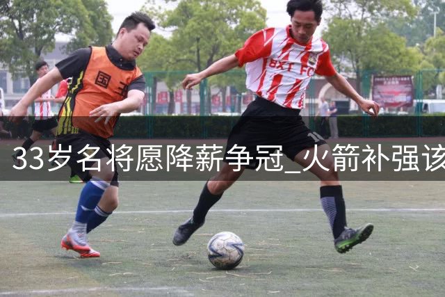 33岁名将愿降薪争冠 火箭补强该选他而非威少？