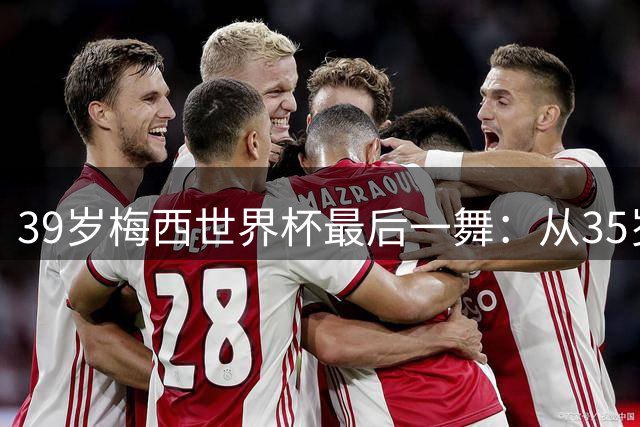39岁梅西世界杯最后一舞：从35岁到39岁，他仍在挑战贝利和马拉多纳的终极王座