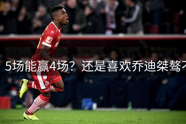 5场能赢4场？还是喜欢乔迪桀骜不驯的样子！于根伟适合鸟瞰，洋助教情商太高