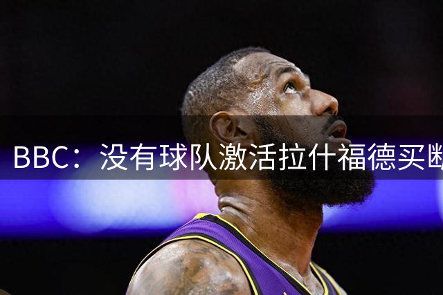 BBC：没有球队激活拉什福德买断条款，球员对重返曼联持轻松态度