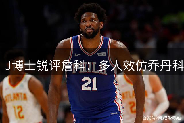 J博士锐评詹科：多人效仿乔丹科比 唯有勒布朗举世无双