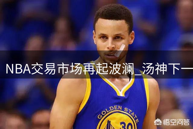 NBA交易市场再起波澜 汤神下一站引多队争抢 湖人热火各显神通