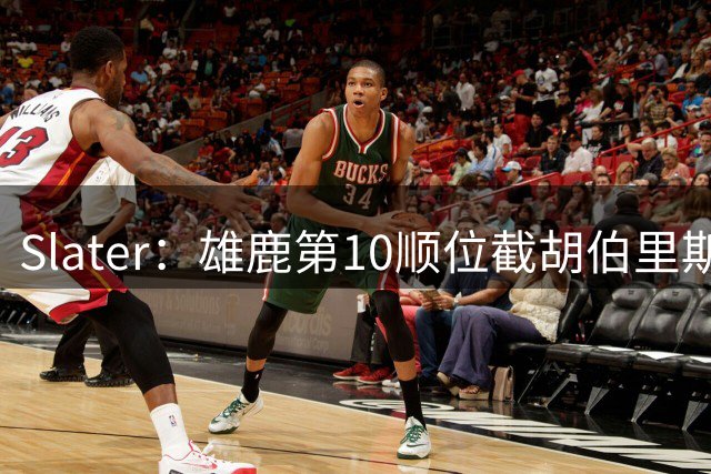 Slater：雄鹿第10顺位截胡伯里斯时 在场人员听到了科尔的叹息声